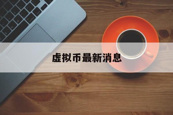 虚拟币最新消息(虚拟币最新消息与新闻的软件)